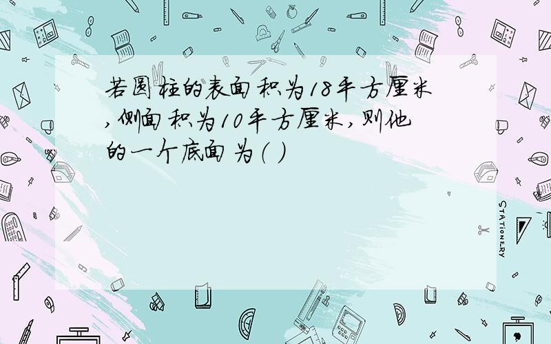 若圆柱的表面积为18平方厘米,侧面积为10平方厘米,则他的一个底面为（ ）