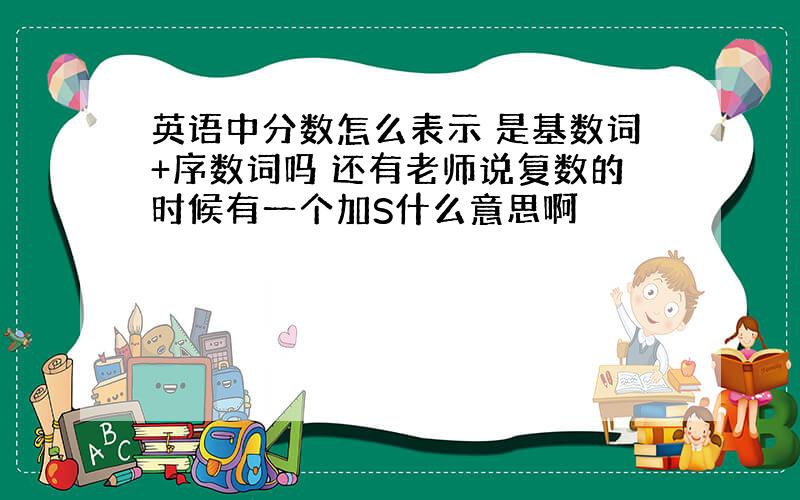 英语中分数怎么表示 是基数词+序数词吗 还有老师说复数的时候有一个加S什么意思啊