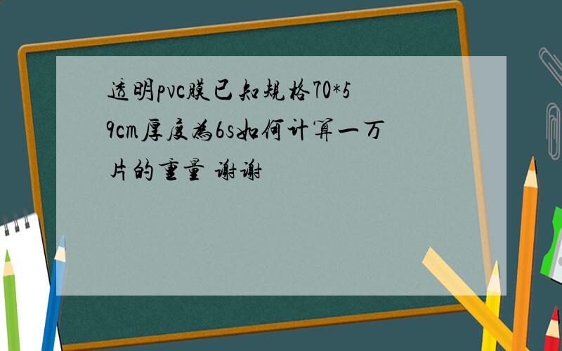 透明pvc膜已知规格70*59cm厚度为6s如何计算一万片的重量 谢谢