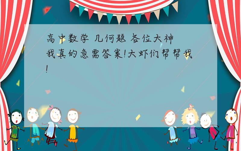 高中数学 几何题 各位大神 我真的急需答案!大虾们帮帮我!