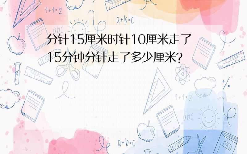 分针15厘米时针10厘米走了15分钟分针走了多少厘米?