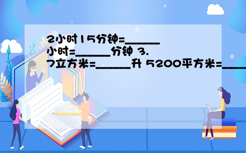 2小时15分钟=______小时=______分钟 3.7立方米=______升 5200平方米=______公顷 3.