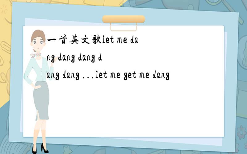 一首英文歌let me dang dang dang dang dang ...let me get me dang