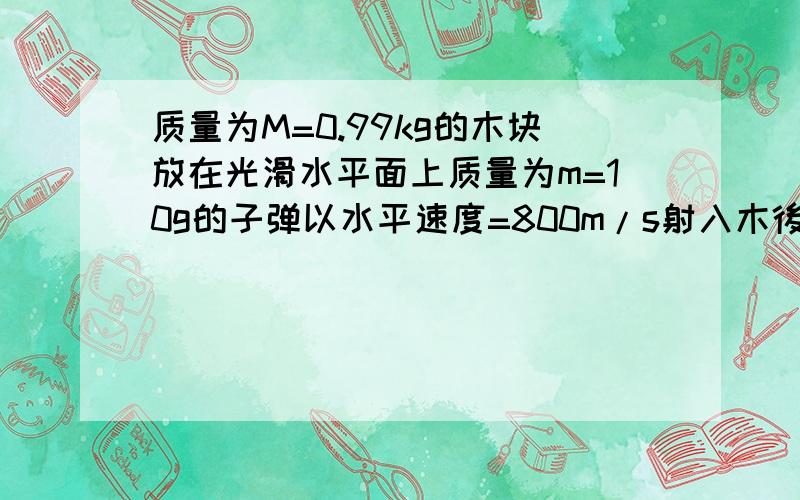 质量为M=0.99kg的木块放在光滑水平面上质量为m=10g的子弹以水平速度=800m/s射入木後留在木块中,当木块与前