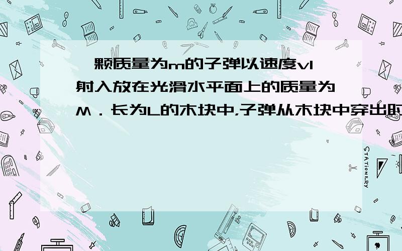 一颗质量为m的子弹以速度v1射入放在光滑水平面上的质量为M．长为L的木块中，子弹从木块中穿出时的速度v2=v