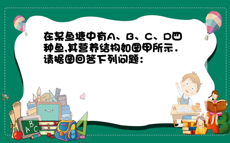 在某鱼塘中有A、B、C、D四种鱼,其营养结构如图甲所示．请据图回答下列问题：