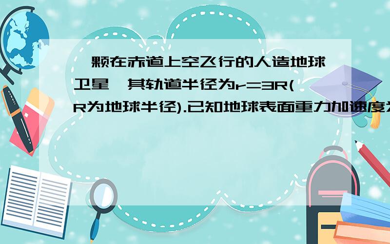 一颗在赤道上空飞行的人造地球卫星,其轨道半径为r=3R(R为地球半径).已知地球表面重力加速度为g,则该卫星的运行周期是