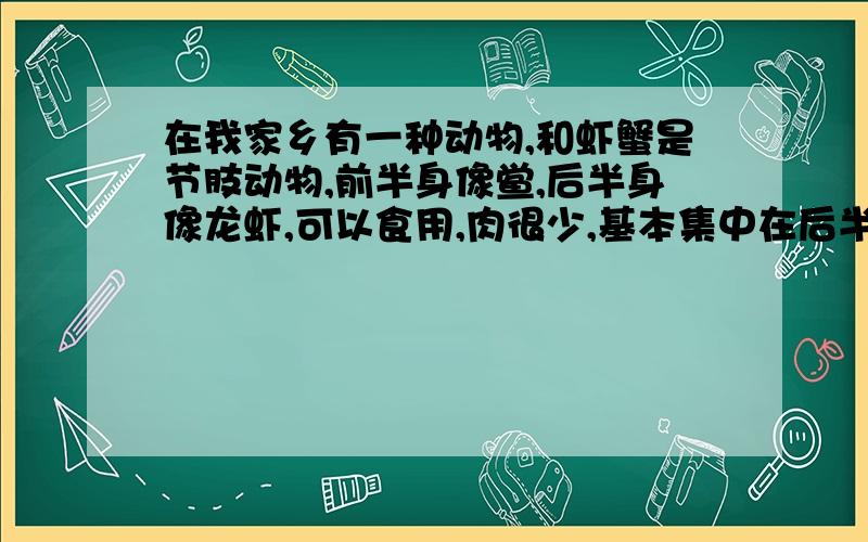 在我家乡有一种动物,和虾蟹是节肢动物,前半身像鲎,后半身像龙虾,可以食用,肉很少,基本集中在后半身