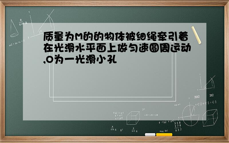 质量为M的的物体被细绳牵引着在光滑水平面上做匀速圆周运动,O为一光滑小孔