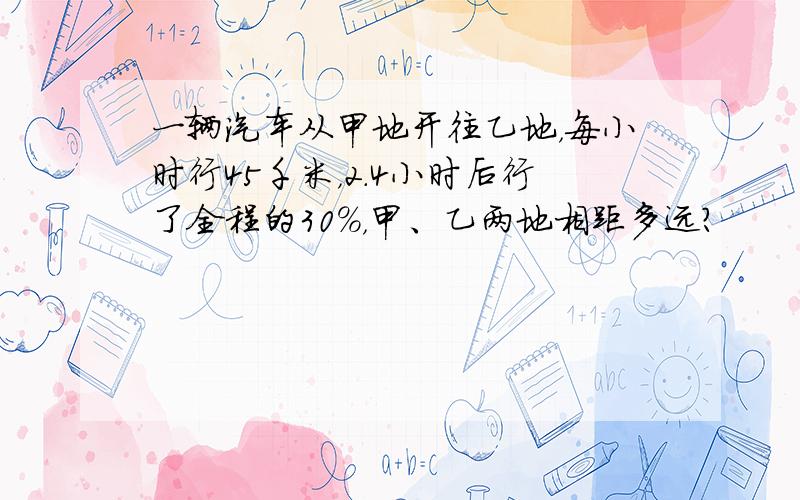 一辆汽车从甲地开往乙地，每小时行45千米，2.4小时后行了全程的30%，甲、乙两地相距多远？