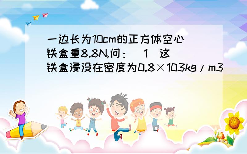 一边长为10cm的正方体空心铁盒重8.8N,问：（1）这铁盒浸没在密度为0.8×103kg/m3