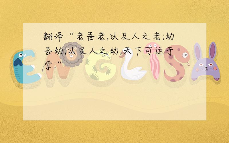 翻译“老吾老,以及人之老;幼吾幼,以及人之幼,天下可运于掌.”