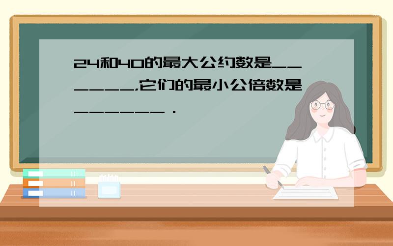 24和40的最大公约数是______，它们的最小公倍数是______．