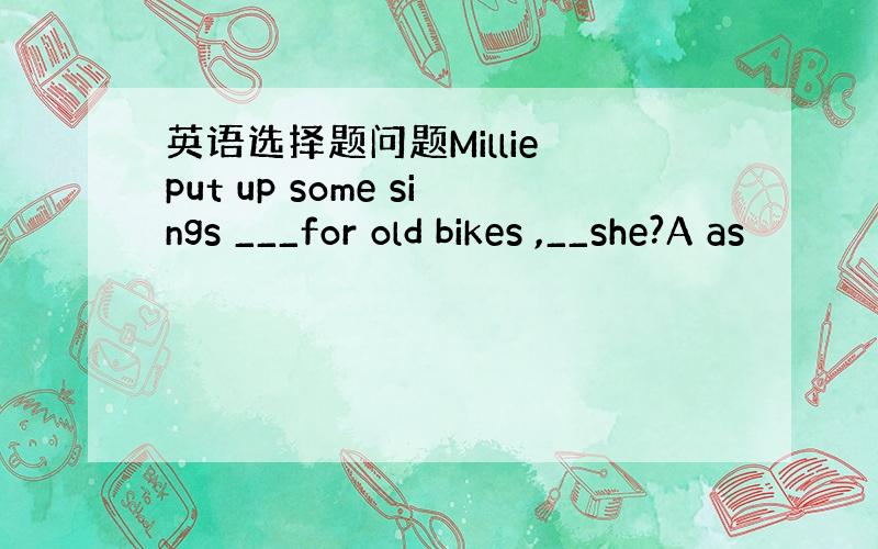 英语选择题问题Millie put up some sings ___for old bikes ,__she?A as