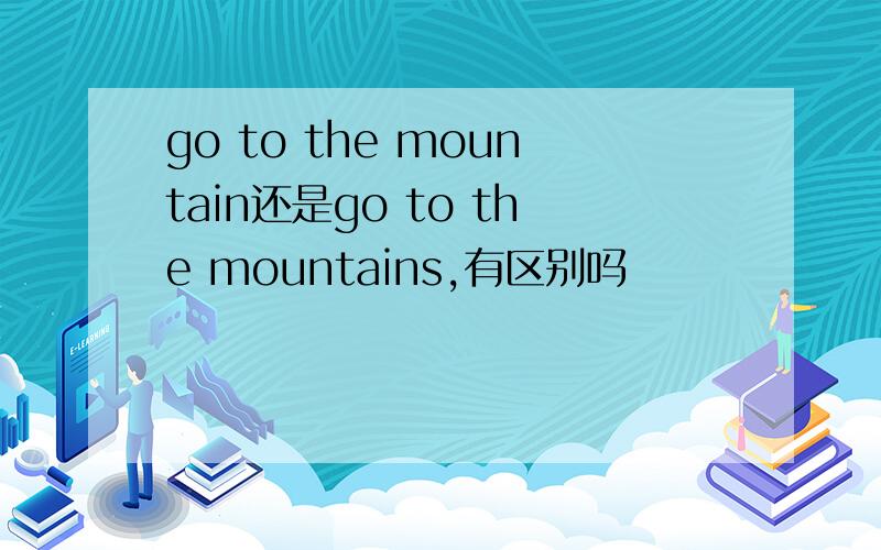 go to the mountain还是go to the mountains,有区别吗