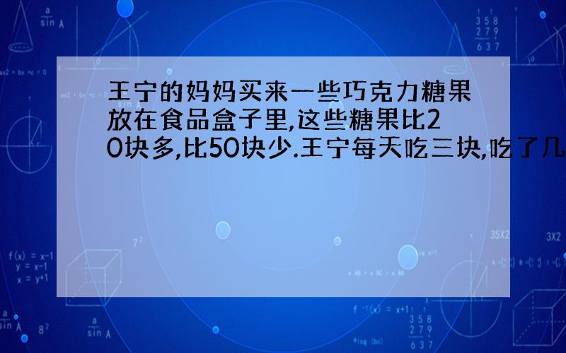 王宁的妈妈买来一些巧克力糖果放在食品盒子里,这些糖果比20块多,比50块少.王宁每天吃三块,吃了几天正好吃完.小明说：“