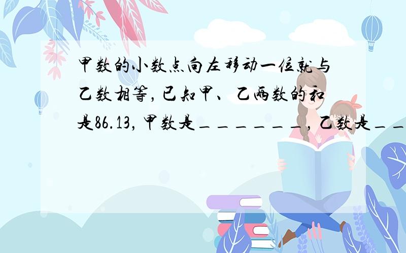 甲数的小数点向左移动一位就与乙数相等，已知甲、乙两数的和是86.13，甲数是______，乙数是______．