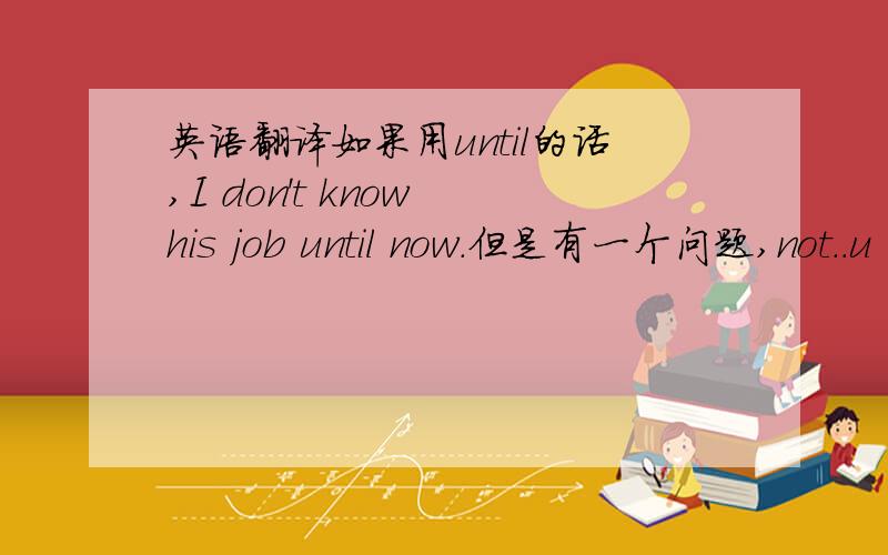 英语翻译如果用until的话,I don't know his job until now.但是有一个问题,not..u