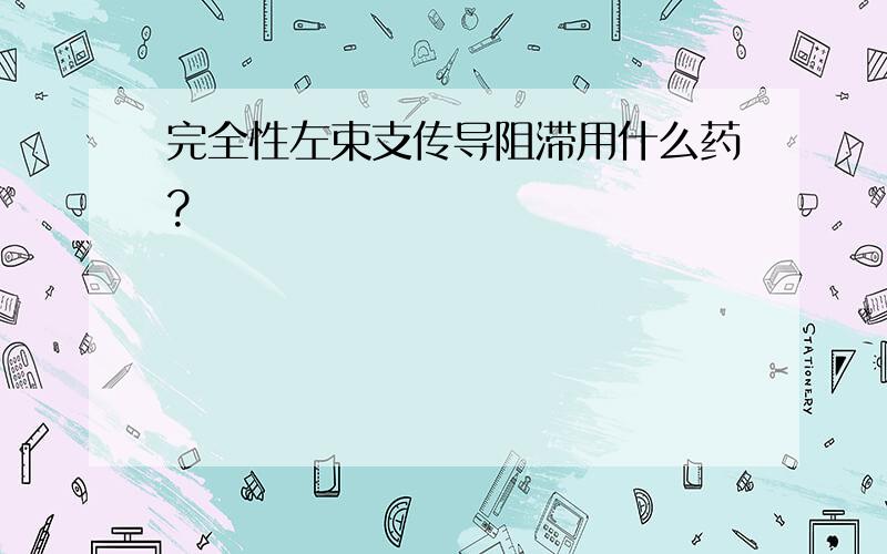 完全性左束支传导阻滞用什么药?