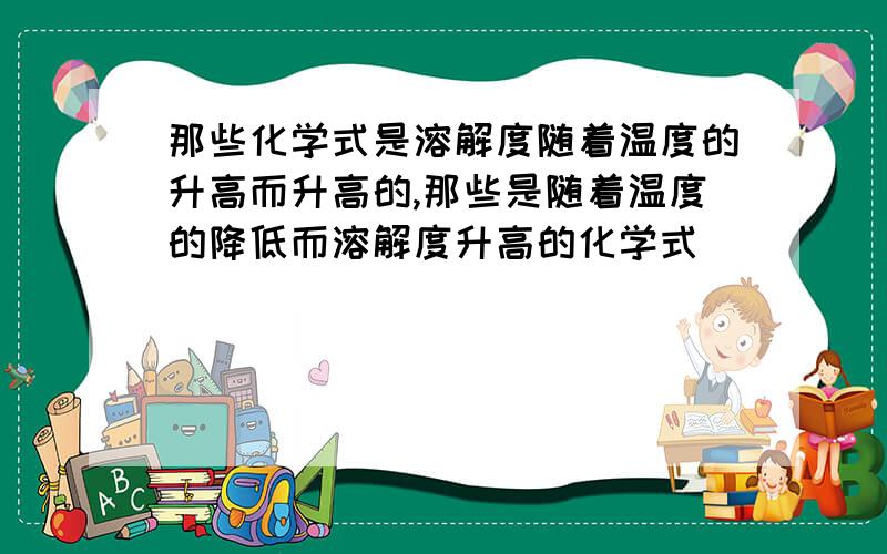 那些化学式是溶解度随着温度的升高而升高的,那些是随着温度的降低而溶解度升高的化学式