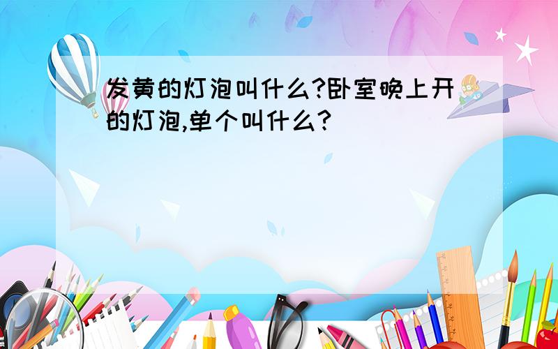 发黄的灯泡叫什么?卧室晚上开的灯泡,单个叫什么?