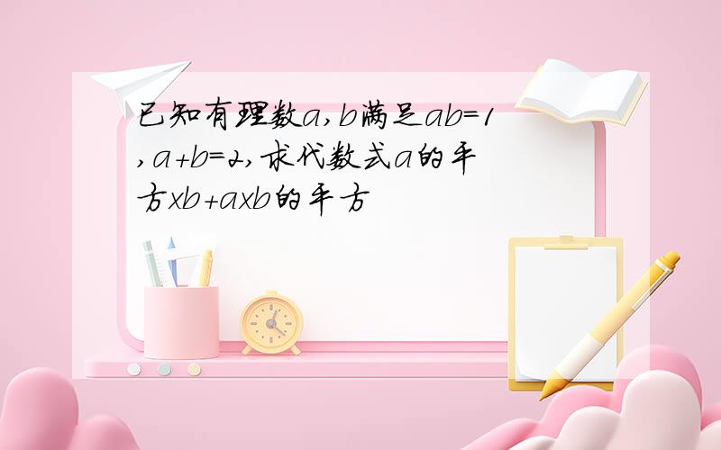 已知有理数a,b满足ab=1,a+b=2,求代数式a的平方xb+axb的平方