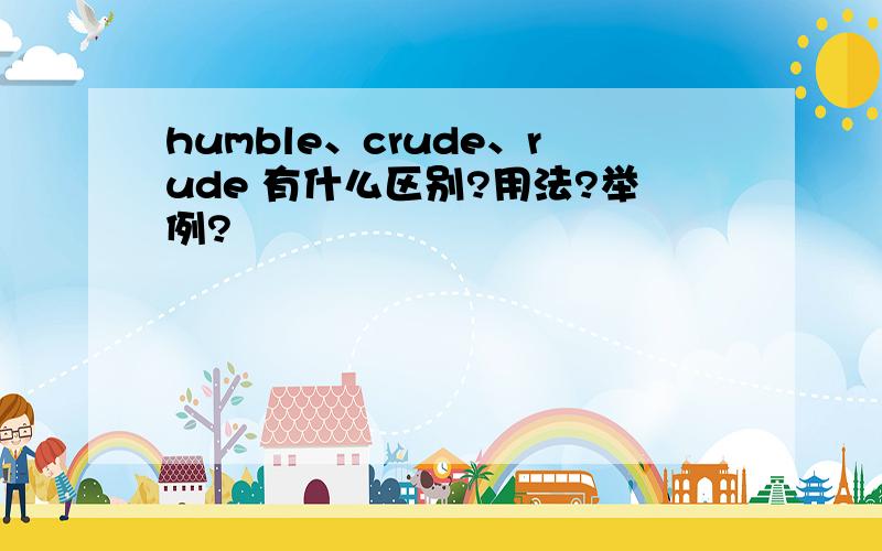 humble、crude、rude 有什么区别?用法?举例?