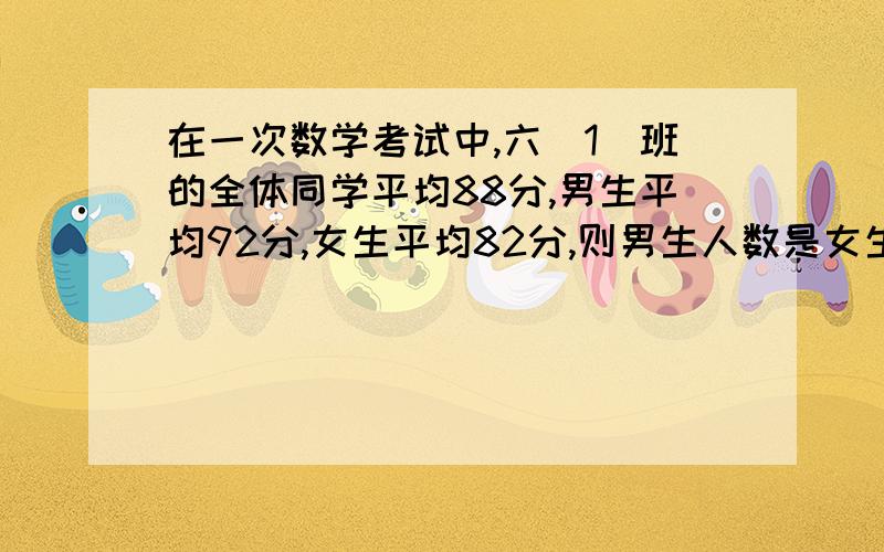 在一次数学考试中,六（1）班的全体同学平均88分,男生平均92分,女生平均82分,则男生人数是女生的几倍