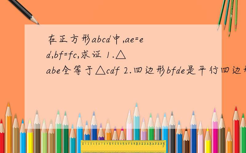 在正方形abcd中,ae=ed,bf=fc,求证 1.△abe全等于△cdf 2.四边形bfde是平行四边形