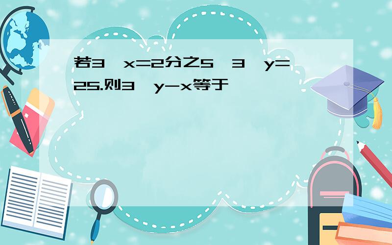 若3^x=2分之5,3^y=25.则3^y-x等于