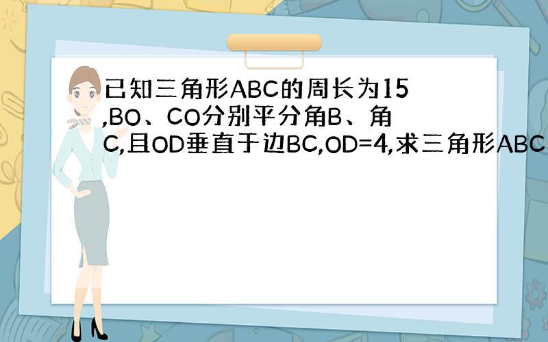 已知三角形ABC的周长为15,BO、CO分别平分角B、角C,且OD垂直于边BC,OD=4,求三角形ABC的面积