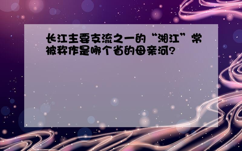 长江主要支流之一的“湘江”常被称作是哪个省的母亲河?