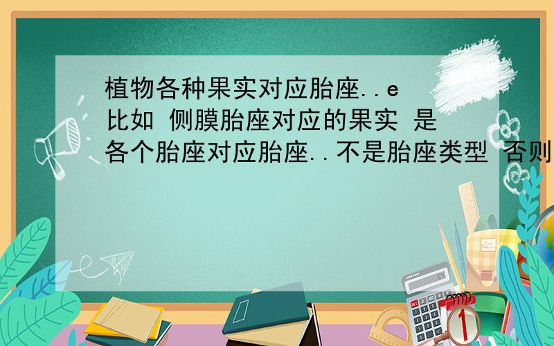 植物各种果实对应胎座..e 比如 侧膜胎座对应的果实 是各个胎座对应胎座..不是胎座类型 否则我直接上百科就行了等等..