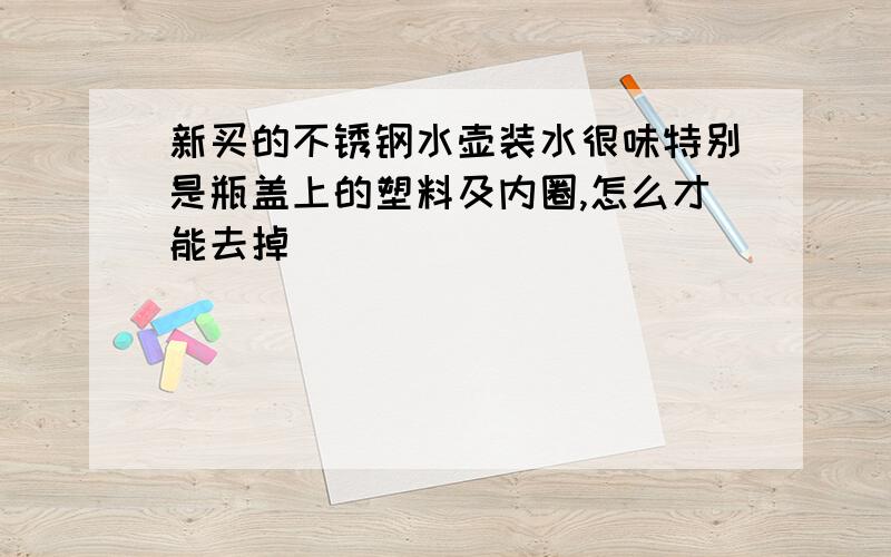 新买的不锈钢水壶装水很味特别是瓶盖上的塑料及内圈,怎么才能去掉