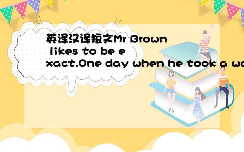 英译汉译短文Mr Brown likes to be exact.One day when he took a walk