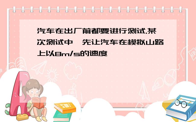 汽车在出厂前都要进行测试.某次测试中,先让汽车在模拟山路上以8m/s的速度