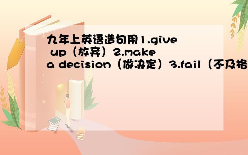 九年上英语造句用1.give up（放弃）2.make a decision（做决定）3.fail（不及格,失败）4.I