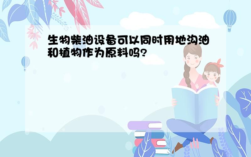 生物柴油设备可以同时用地沟油和植物作为原料吗?