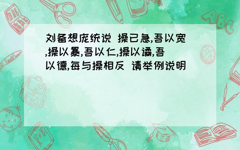 刘备想庞统说 操已急,吾以宽,操以暴,吾以仁,操以谲,吾以德,每与操相反 请举例说明