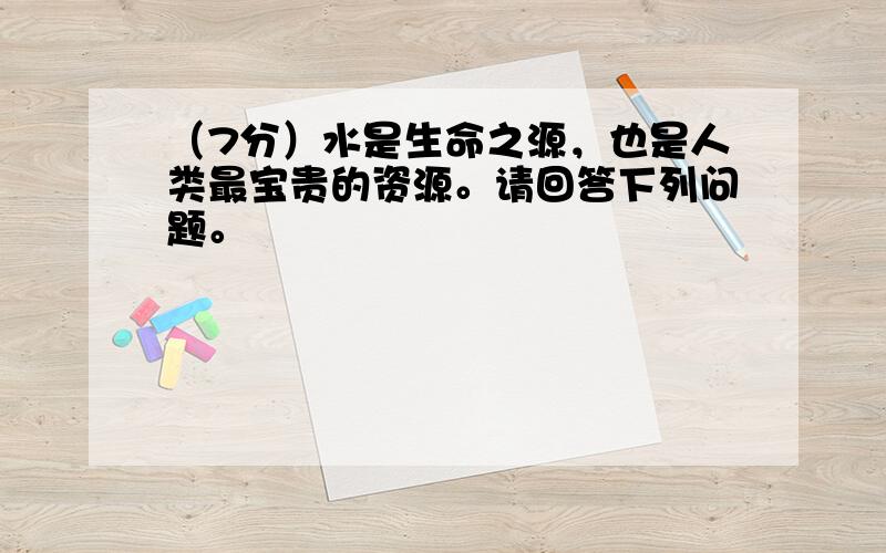 （7分）水是生命之源，也是人类最宝贵的资源。请回答下列问题。