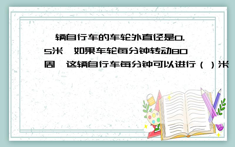 一辆自行车的车轮外直径是0.5米,如果车轮每分钟转动80周,这辆自行车每分钟可以进行（）米