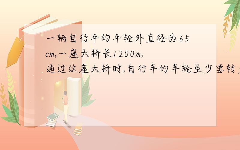 一辆自行车的车轮外直径为65cm,一座大桥长1200m,通过这座大桥时,自行车的车轮至少要转多少周?