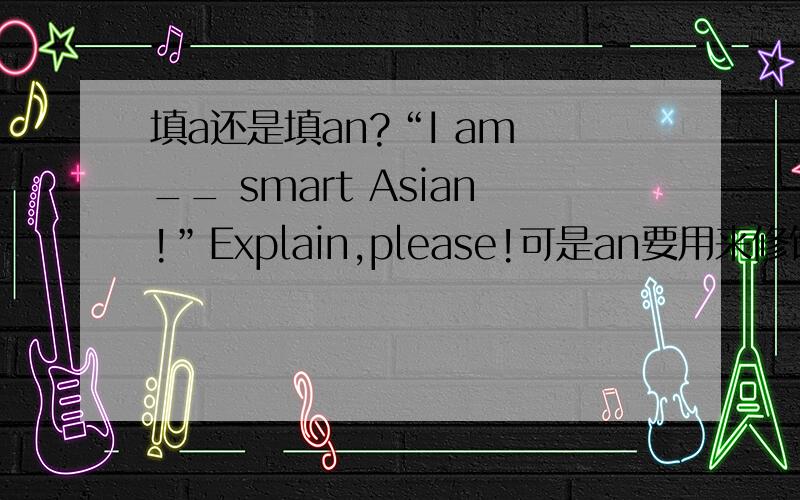 填a还是填an?“I am __ smart Asian!”Explain,please!可是an要用来修饰smart后