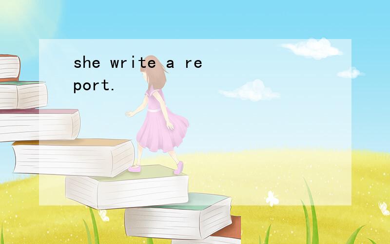 she write a report.