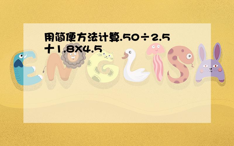 用简便方法计算.50÷2.5十1.8X4.5