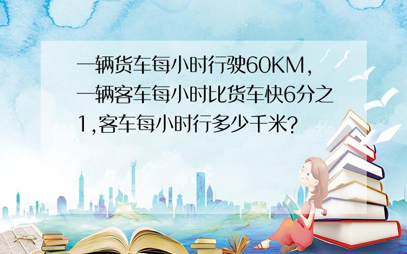 一辆货车每小时行驶60KM,一辆客车每小时比货车快6分之1,客车每小时行多少千米?