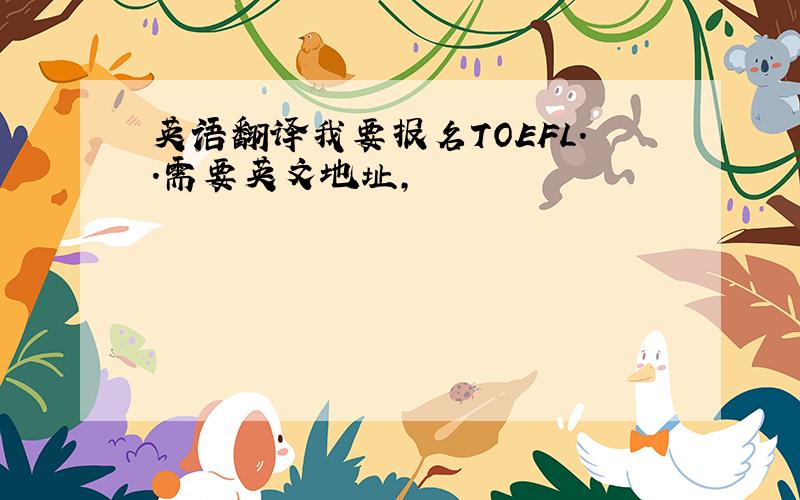 英语翻译我要报名TOEFL..需要英文地址,