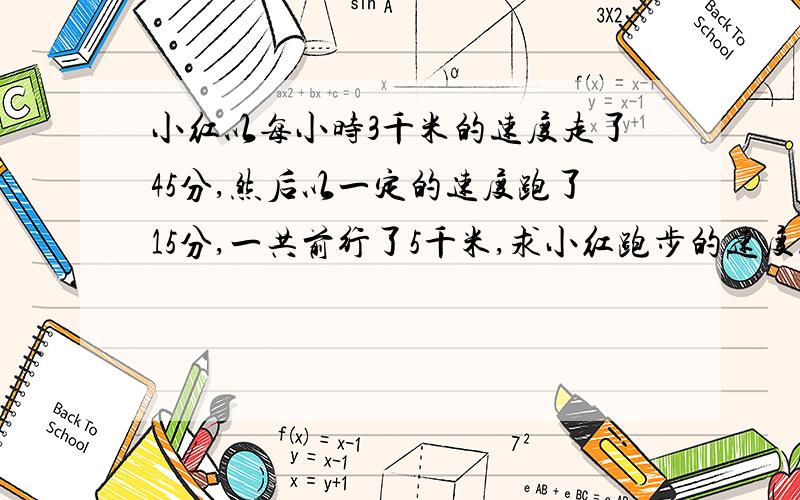 小红以每小时3千米的速度走了45分,然后以一定的速度跑了15分,一共前行了5千米,求小红跑步的速度.