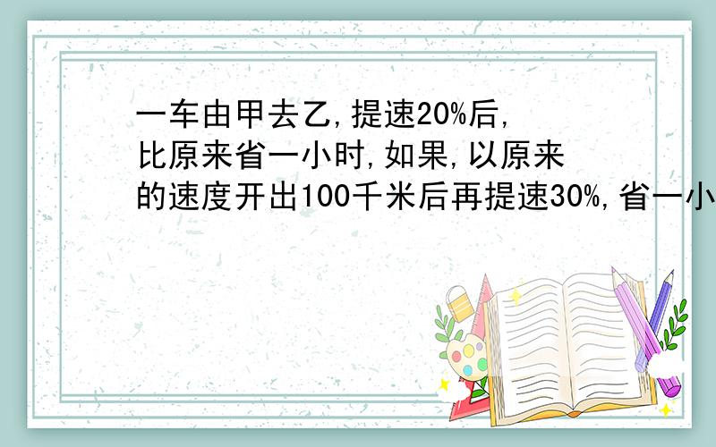 一车由甲去乙,提速20%后,比原来省一小时,如果,以原来的速度开出100千米后再提速30%,省一小时,求甲乙