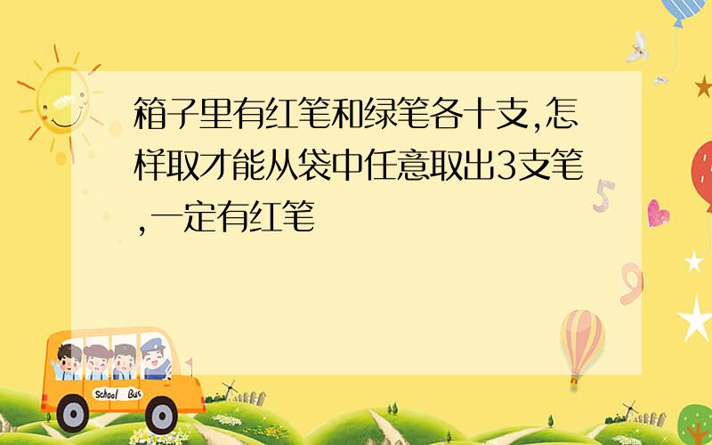 箱子里有红笔和绿笔各十支,怎样取才能从袋中任意取出3支笔,一定有红笔